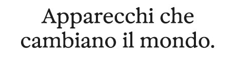 Apparecchi che cambiano il mondo.